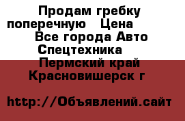 Продам гребку поперечную › Цена ­ 15 000 - Все города Авто » Спецтехника   . Пермский край,Красновишерск г.